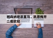 雷火电竞亚洲先驱-阿森纳绝杀皇马，凯恩梅开二度欧冠